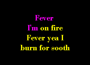 Fever
I'm on fire

Fever yea I

burn for sooth