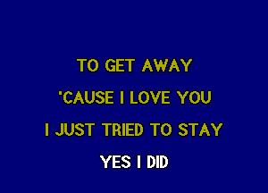TO GET AWAY

'CAUSE I LOVE YOU
I JUST TRIED TO STAY
YES I DID