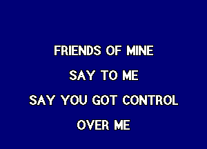 FRIENDS OF MINE

SAY TO ME
SAY YOU GOT CONTROL
OVER ME