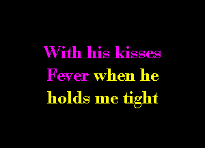 With his kisses

Fever When he

holds me tight