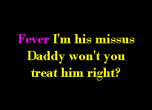 Fever I'm his missus
Daddy won't you
treat him right?