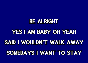 BE ALRIGHT

YES I AM BABY OH YEAH
SAID I WOULDN'T WALK AWAY
SOMEDAYS I WANT TO STAY