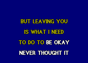 BUT LEAVING YOU

IS WHAT I NEED
TO DO TO BE OKAY
NEVER THOUGHT IT