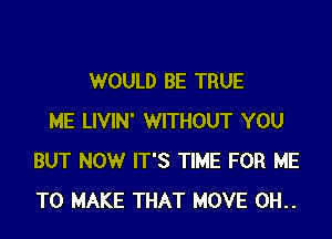 WOULD BE TRUE

ME LIVIN' WITHOUT YOU
BUT NOW IT'S TIME FOR ME
TO MAKE THAT MOVE 0H..