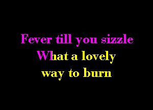 F ever till you sizzle

What a lovely

way to burn