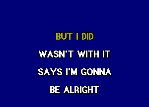 BUT I DID

WASN'T WITH IT
SAYS I'M GONNA
BE ALRIGHT