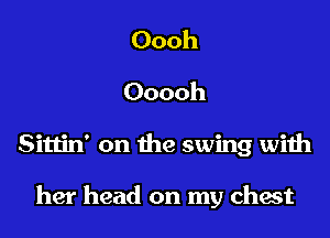 Oooh
Ooooh

Sittin' on the swing with

her head on my chest