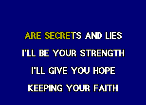 ARE SECRETS AND LIES
I'LL BE YOUR STRENGTH
I'LL GIVE YOU HOPE
KEEPING YOUR FAITH