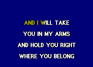 AND I WILL TAKE

YOU IN MY ARMS
AND HOLD YOU RIGHT
WHERE YOU BELONG