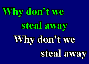 Why don't we
steal away

Why don't we
steal away