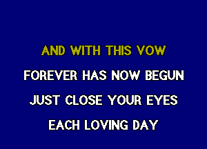 AND WITH THIS VOW

FOREVER HAS NOW BEGUN
JUST CLOSE YOUR EYES
EACH LOVING DAY