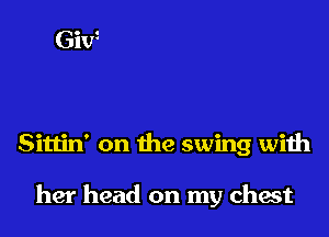 Sittin' on the swing with

her head on my chest