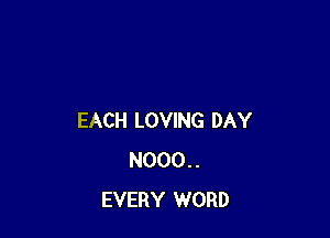 EACH LOVING DAY
N000..
EVERY WORD