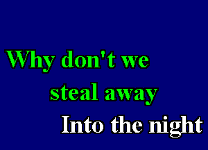 Why don't we

steal away
Into the night