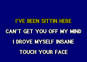 I'VE BEEN SITTIN HERE
CAN'T GET YOU OFF MY MIND
I DROVE MYSELF INSANE
TOUCH YOUR FACE