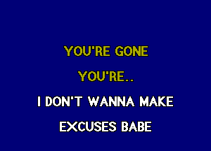 YOU'RE GONE

YOU'RE.
I DON'T WANNA MAKE
EXCUSES BABE