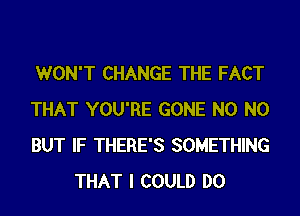 WON'T CHANGE THE FACT

THAT YOU'RE GONE N0 N0

BUT IF THERE'S SOMETHING
THAT I COULD DO