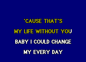 'CAUSE THAT'S

MY LIFE WITHOUT YOU
BABY I COULD CHANGE
MY EVERY DAY