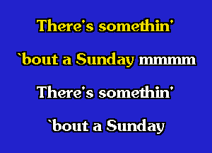 There's somethin'
bout a Sunday mmmm
There's somethin'

bout a Sunday