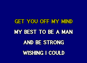 GET YOU OFF MY MIND

MY BEST TO BE A MAN
AND BE STRONG
WISHING I COULD