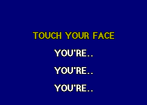 TOUCH YOUR FACE

YOU'RE. .
YOU'RE. .
YOU'RE. .