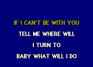 IF I CAN'T BE WITH YOU

TELL ME WHERE WILL
I TURN T0
BABY WHAT WILL I DO