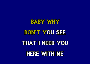 BABY WHY

DON'T YOU SEE
THAT I NEED YOU
HERE WITH ME