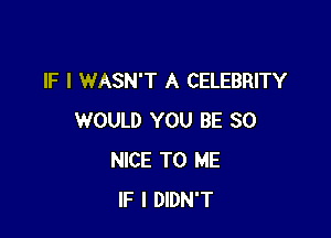 IF I WASN'T A CELEBRITY

WOULD YOU BE SO
NICE TO ME
IF I DIDN'T