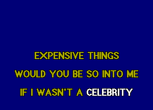 EXPENSIVE THINGS
WOULD YOU BE SO INTO ME
IF I WASN'T A CELEBRITY