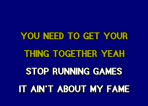 YOU NEED TO GET YOUR
THING TOGETHER YEAH
STOP RUNNING GAMES

IT AIN'T ABOUT MY FAME