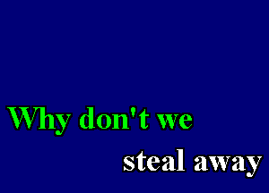 Why don't we
steal away