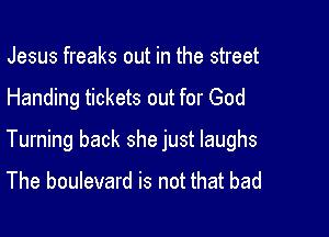 Jesus freaks out in the street

Handing tickets out for God

Turning back she just laughs

The boulevard is not that bad