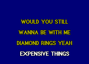 WOULD YOU STILL

WANNA BE WITH ME
DIAMOND RINGS YEAH
EXPENSIVE THINGS