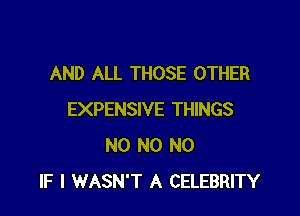 AND ALL THOSE OTHER

EXPENSIVE THINGS
N0 N0 N0
IF I WASN'T A CELEBRITY