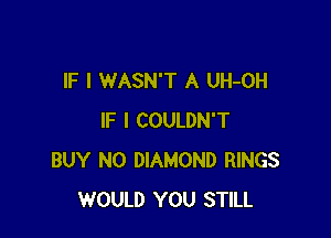 IF I WASN'T A UH-OH

IF I COULDN'T
BUY N0 DIAMOND RINGS
WOULD YOU STILL