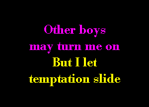 Other boys
may turn me on
But I let
temptation slide

g
