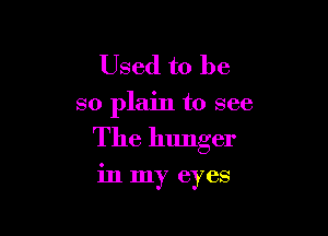 Used to be

so plain to see

The hunger

in my eyes