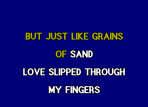 BUT JUST LIKE GRAINS

0F SAND
LOVE SLIPPED THROUGH
MY FINGERS