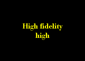 High fidelity

hlgh