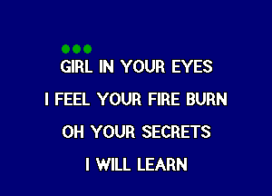 GIRL IN YOUR EYES

I FEEL YOUR FIRE BURN
0H YOUR SECRETS
I WILL LEARN