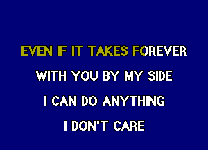 EVEN IF IT TAKES FOREVER

WITH YOU BY MY SIDE
I CAN DO ANYTHING
I DON'T CARE
