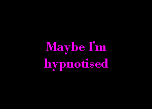 Maybe I'm

hypnoiised