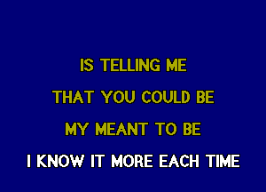 IS TELLING ME

THAT YOU COULD BE
MY MEANT TO BE
I KNOW IT MORE EACH TIME