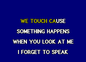 WE TOUCH CAUSE

SOMETHING HAPPENS
WHEN YOU LOOK AT ME
I FORGET TO SPEAK