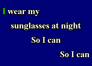 I wear my

sunglasses at night

So I can

So I can
