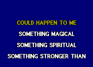 COULD HAPPEN TO ME

SOMETHING MAGICAL
SOMETHING SPIRITUAL
SOMETHING STRONGER THAN