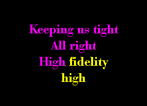 Keeping us tight
All right

High iidelity
high