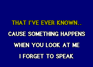 THAT I'VE EVER KNOWN
CAUSE SOMETHING HAPPENS
WHEN YOU LOOK AT ME
I FORGET TO SPEAK