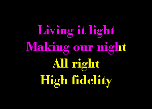 Living it light
Making our night
All right
High fidelity

g