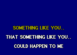 SOMETHING LIKE YOU..
THAT SOMETHING LIKE YOU..
COULD HAPPEN TO ME